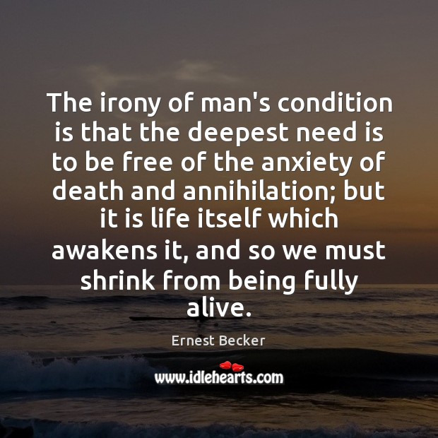 The irony of man’s condition is that the deepest need is to Ernest Becker Picture Quote