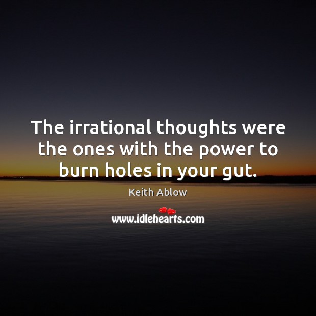 The irrational thoughts were the ones with the power to burn holes in your gut. Image
