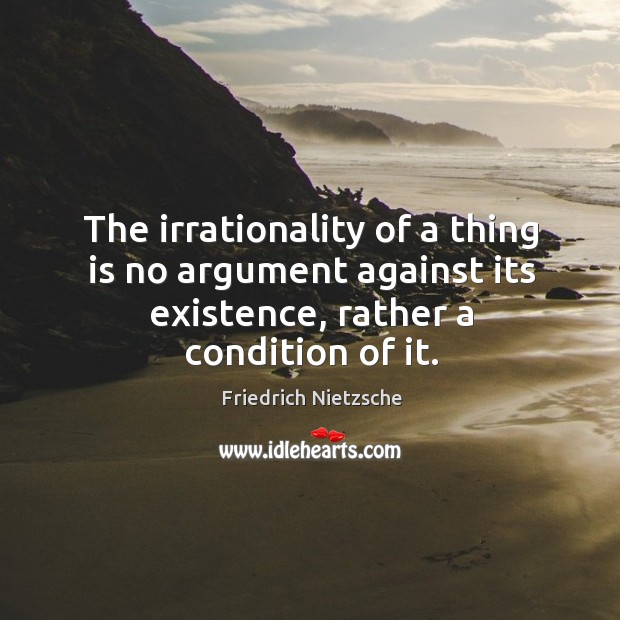 The irrationality of a thing is no argument against its existence, rather a condition of it. Image