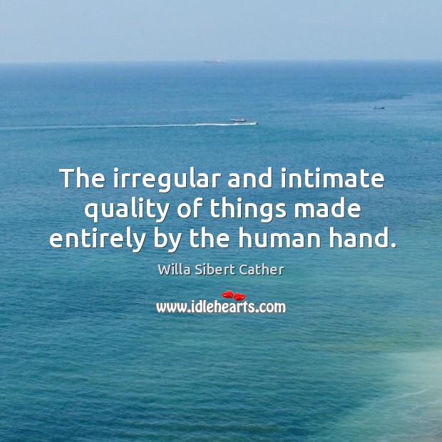 The irregular and intimate quality of things made entirely by the human hand. Willa Sibert Cather Picture Quote