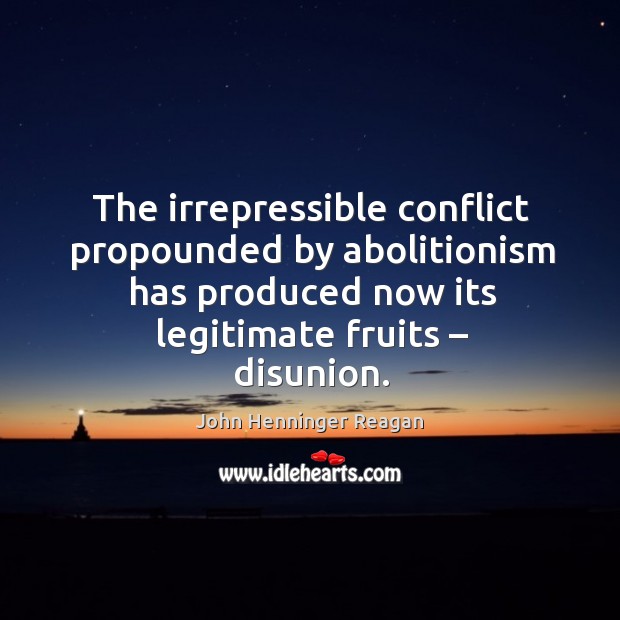 The irrepressible conflict propounded by abolitionism has produced now its legitimate fruits – disunion. John Henninger Reagan Picture Quote