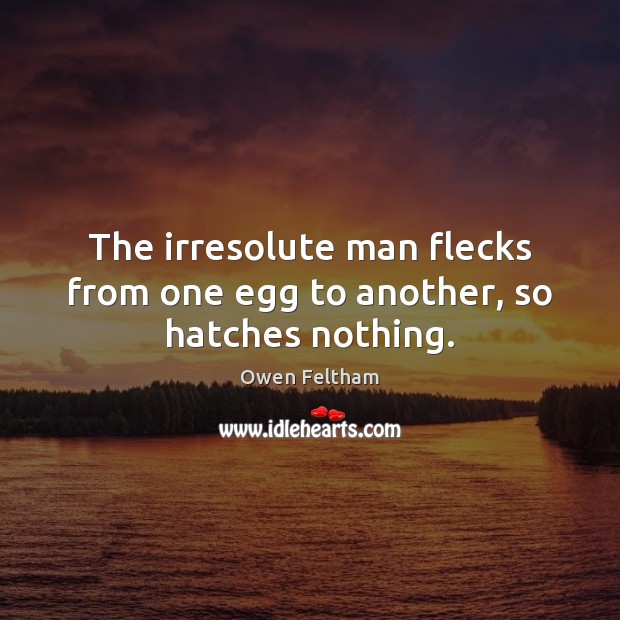 The irresolute man flecks from one egg to another, so hatches nothing. Owen Feltham Picture Quote