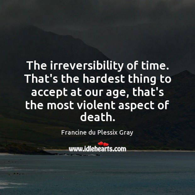 The irreversibility of time. That’s the hardest thing to accept at our Francine du Plessix Gray Picture Quote