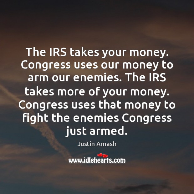 The IRS takes your money. Congress uses our money to arm our Justin Amash Picture Quote