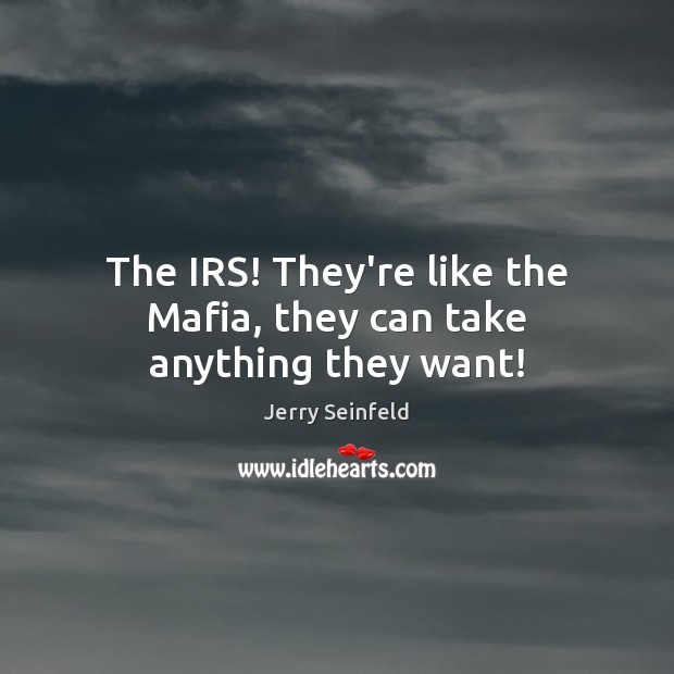 The IRS! They’re like the Mafia, they can take anything they want! Image