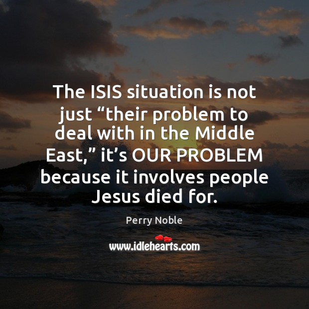 The ISIS situation is not just “their problem to deal with in Perry Noble Picture Quote