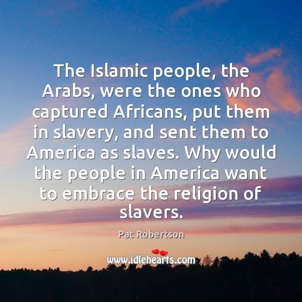 The Islamic people, the Arabs, were the ones who captured Africans, put Pat Robertson Picture Quote