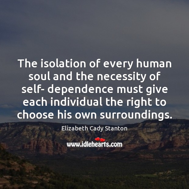 The isolation of every human soul and the necessity of self- dependence Elizabeth Cady Stanton Picture Quote