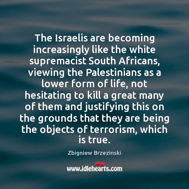 The Israelis are becoming increasingly like the white supremacist South Africans, viewing Zbigniew Brzezinski Picture Quote