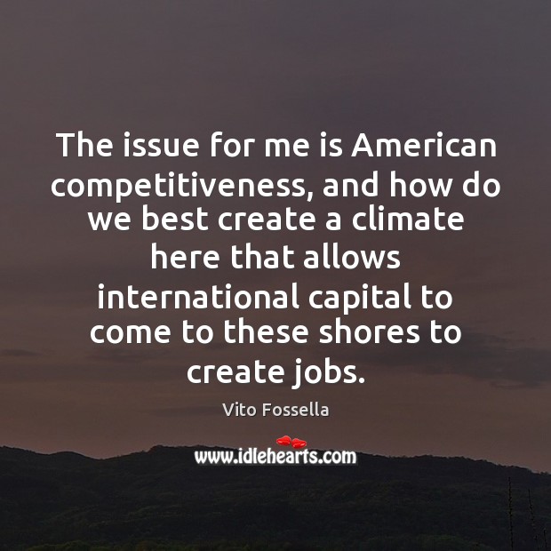 The issue for me is American competitiveness, and how do we best Vito Fossella Picture Quote