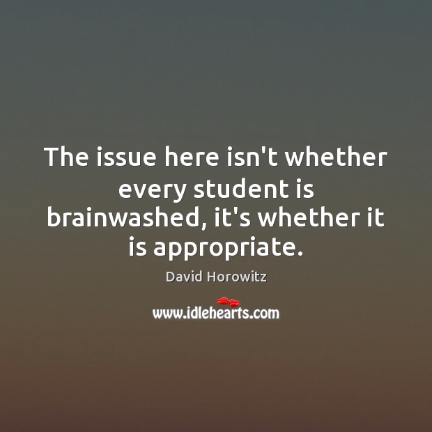 The issue here isn’t whether every student is brainwashed, it’s whether it is appropriate. David Horowitz Picture Quote