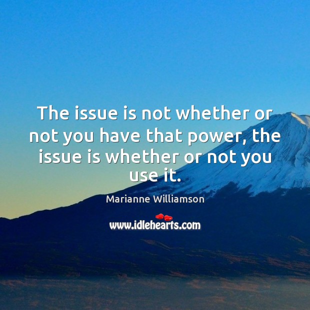 The issue is not whether or not you have that power, the Marianne Williamson Picture Quote