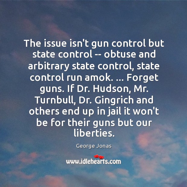 The issue isn’t gun control but state control — obtuse and arbitrary George Jonas Picture Quote