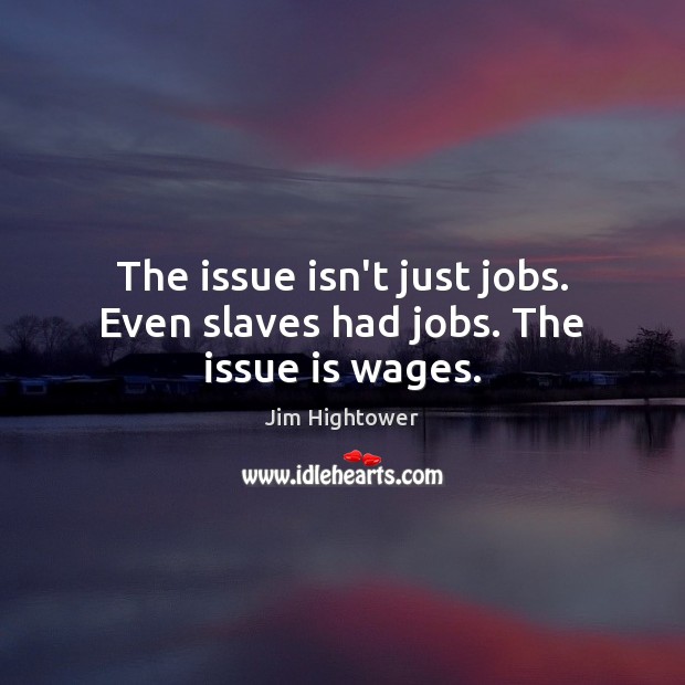 The issue isn’t just jobs. Even slaves had jobs. The issue is wages. Jim Hightower Picture Quote