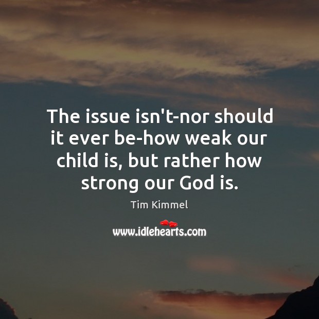 The issue isn’t-nor should it ever be-how weak our child is, but Tim Kimmel Picture Quote