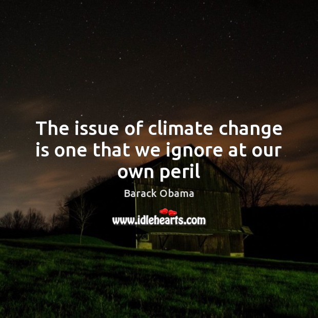 The issue of climate change is one that we ignore at our own peril Climate Change Quotes Image