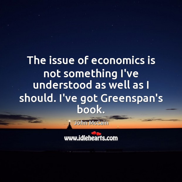 The issue of economics is not something I’ve understood as well as John McCain Picture Quote