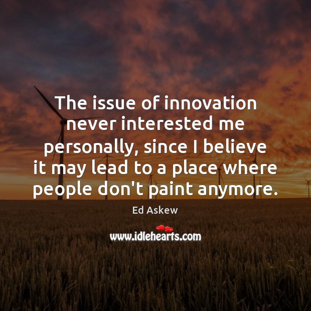 The issue of innovation never interested me personally, since I believe it Image