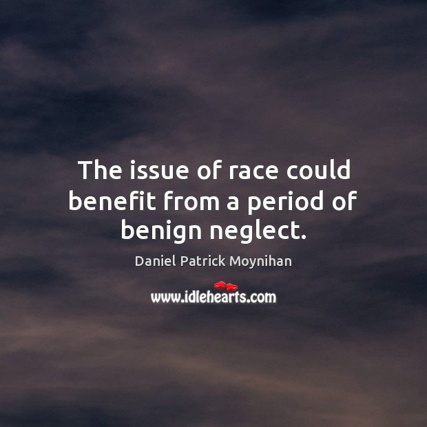 The issue of race could benefit from a period of benign neglect. Daniel Patrick Moynihan Picture Quote