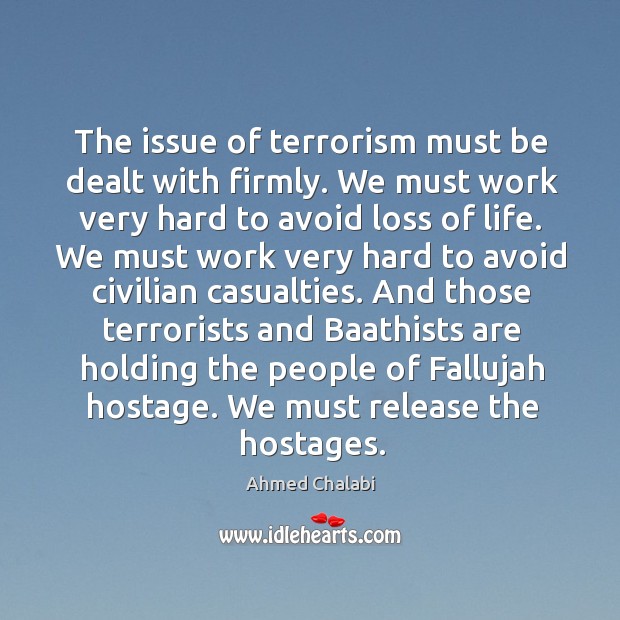 The issue of terrorism must be dealt with firmly. We must work very hard to avoid loss of life. Ahmed Chalabi Picture Quote