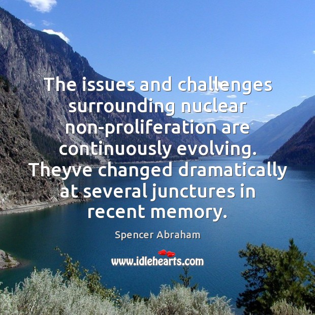 The issues and challenges surrounding nuclear non-proliferation are continuously evolving. Theyve changed Spencer Abraham Picture Quote