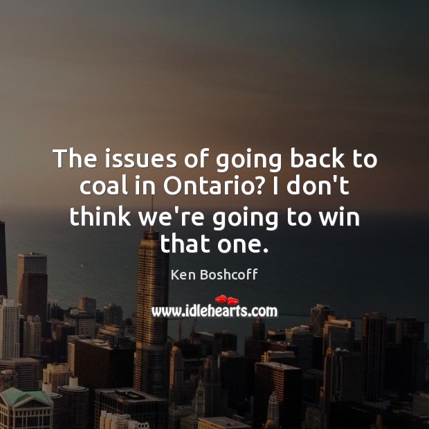 The issues of going back to coal in Ontario? I don’t think we’re going to win that one. Ken Boshcoff Picture Quote