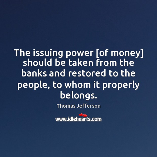 The issuing power [of money] should be taken from the banks and Image