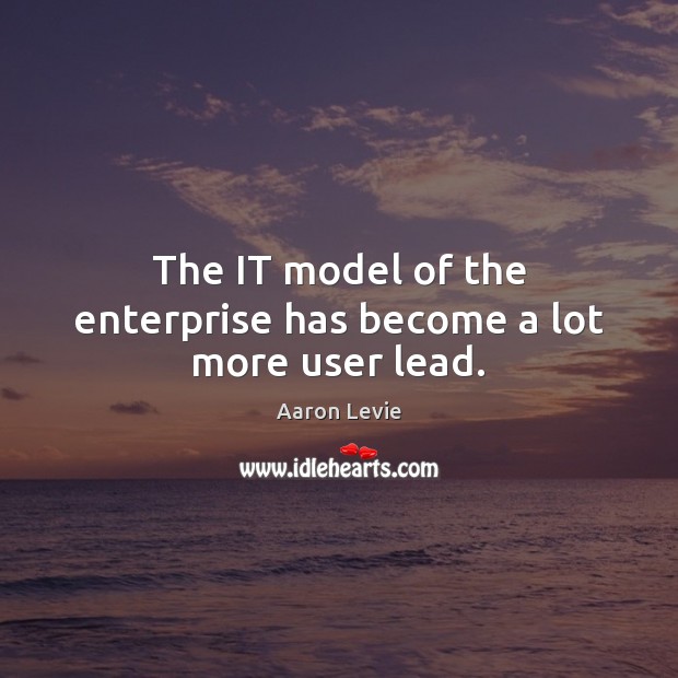 The IT model of the enterprise has become a lot more user lead. Aaron Levie Picture Quote