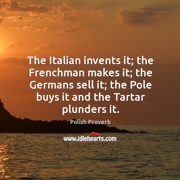 The italian invents it; the frenchman makes it; the germans sell it; the pole buys it and the tartar plunders it. Image