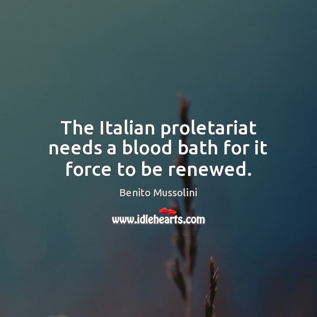 The Italian proletariat needs a blood bath for it force to be renewed. Benito Mussolini Picture Quote