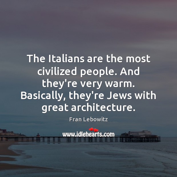 The Italians are the most civilized people. And they’re very warm. Basically, Fran Lebowitz Picture Quote