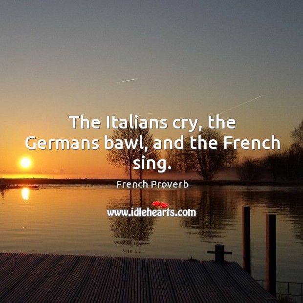 The italians cry, the germans bawl, and the french sing. Image