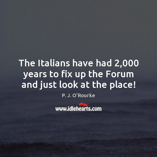 The Italians have had 2,000 years to fix up the Forum and just look at the place! P. J. O’Rourke Picture Quote