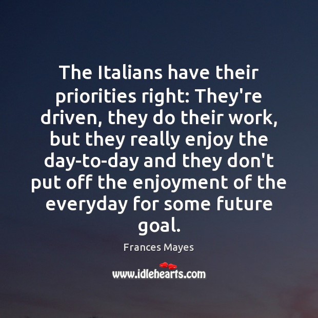 The Italians have their priorities right: They’re driven, they do their work, Frances Mayes Picture Quote