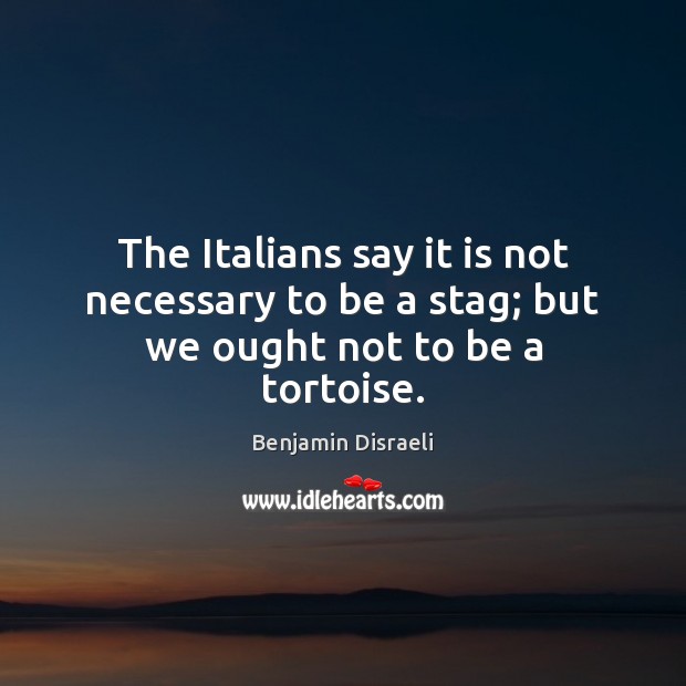 The Italians say it is not necessary to be a stag; but we ought not to be a tortoise. Benjamin Disraeli Picture Quote