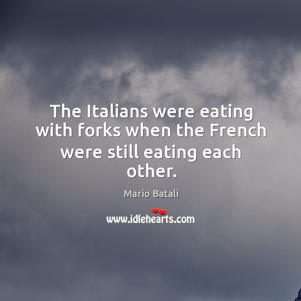 The Italians were eating with forks when the French were still eating each other. Image