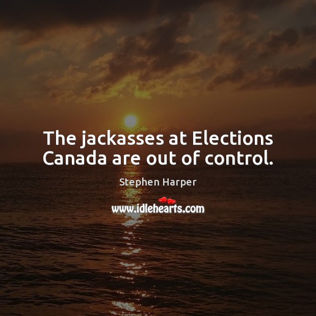 The jackasses at Elections Canada are out of control. Stephen Harper Picture Quote