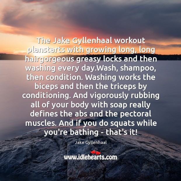 The Jake Gyllenhaal workout planstarts with growing long, long hairgorgeous greasy locks Jake Gyllenhaal Picture Quote