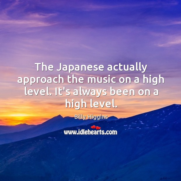 The Japanese actually approach the music on a high level. It’s always Billy Higgins Picture Quote