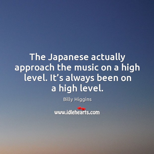The japanese actually approach the music on a high level. It’s always been on a high level. Billy Higgins Picture Quote