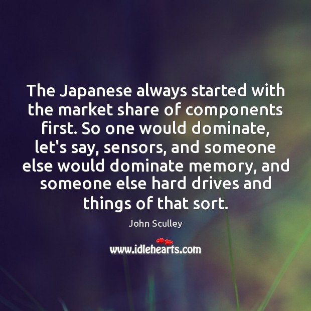 The Japanese always started with the market share of components first. So John Sculley Picture Quote