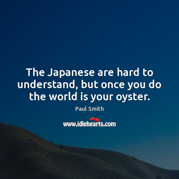 The Japanese are hard to understand, but once you do the world is your oyster. Image