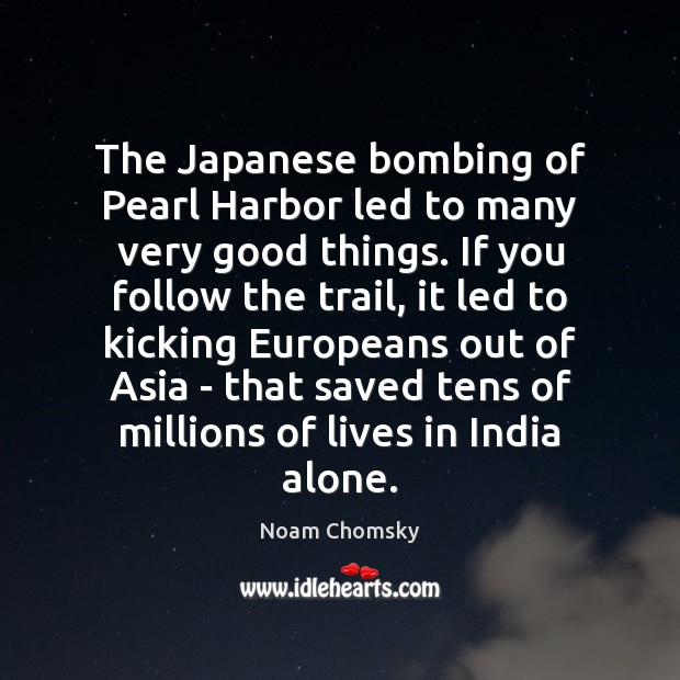 The Japanese bombing of Pearl Harbor led to many very good things. Noam Chomsky Picture Quote