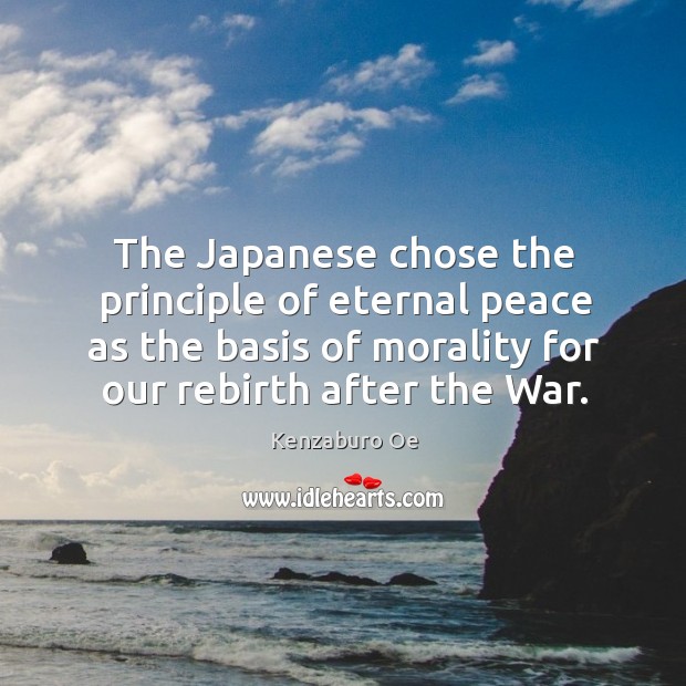 The japanese chose the principle of eternal peace as the basis of morality for our rebirth after the war. Kenzaburo Oe Picture Quote