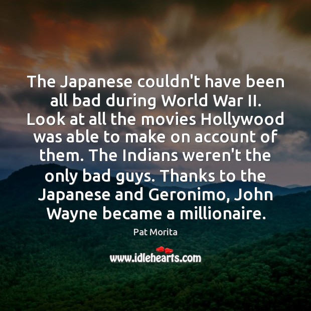 The Japanese couldn’t have been all bad during World War II. Look Pat Morita Picture Quote