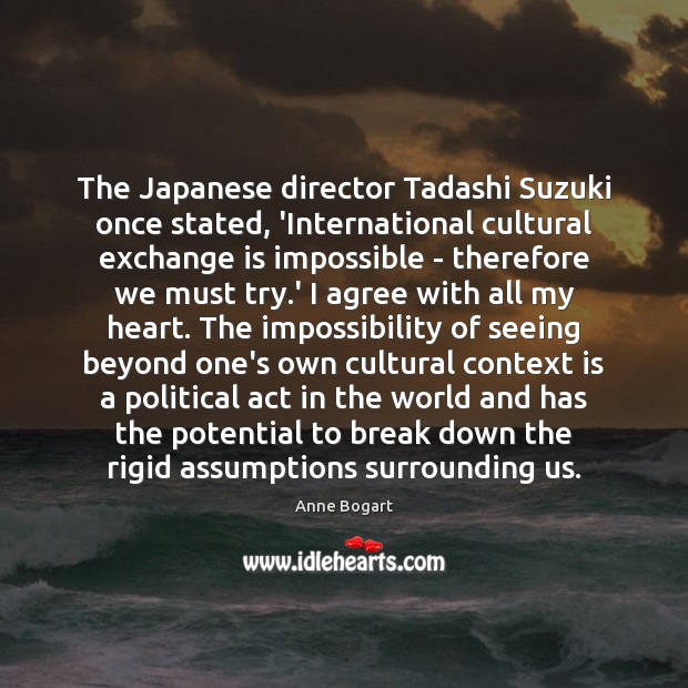 The Japanese director Tadashi Suzuki once stated, ‘International cultural exchange is impossible Anne Bogart Picture Quote