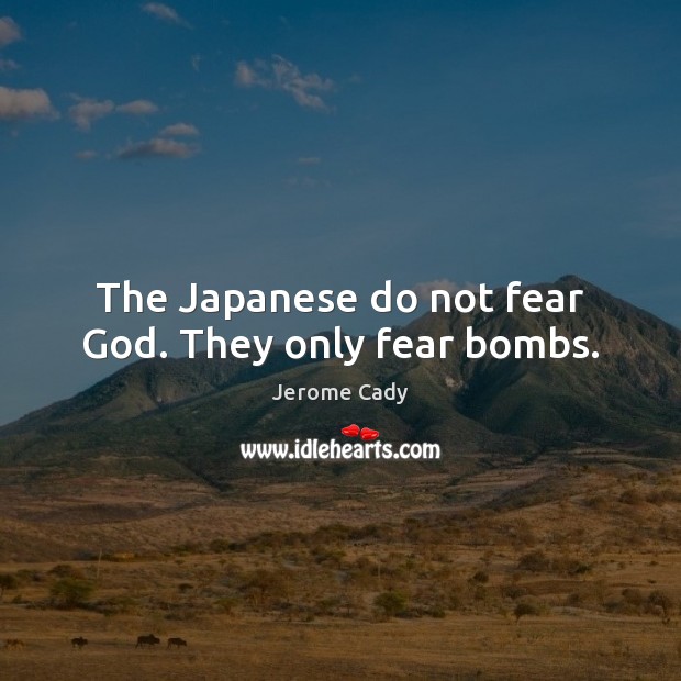 The Japanese do not fear God. They only fear bombs. Jerome Cady Picture Quote