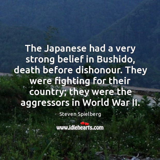 The Japanese had a very strong belief in Bushido, death before dishonour. Steven Spielberg Picture Quote