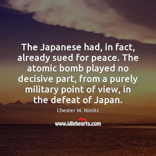The Japanese had, in fact, already sued for peace. The atomic bomb Chester W. Nimitz Picture Quote