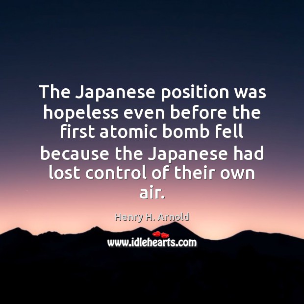 The Japanese position was hopeless even before the first atomic bomb fell Henry H. Arnold Picture Quote